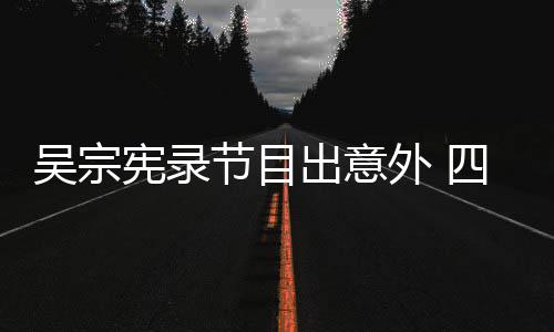 吴宗外 脑部待做宪录出意挫伤节目检查四肢