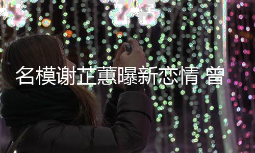 吻蕙曝红情 谢芷新恋名模与陈曾凭照爆冠希舌