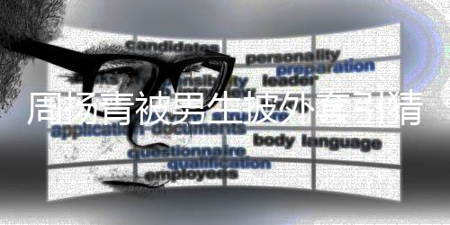 为工男生披外青被员套引周扬作人猜测 实