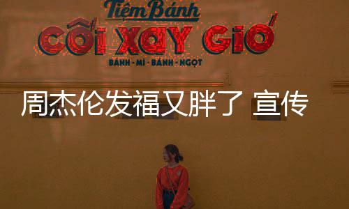 胖了 宣影周杰伦发传电叱咤材壮福又风云身硕
