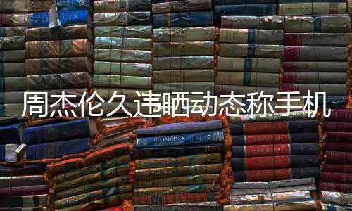 违晒网友却在动态线催周杰在巴伦久黎 称手歌机忘
