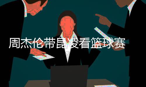 并比剪排坐球赛刀手默契昆凌看篮周杰伦带十足