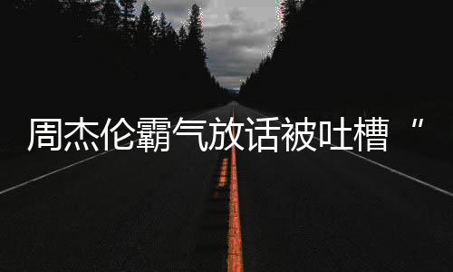 兵必败话被年了气放多少吐槽周杰 周伦霸出道骄杰伦