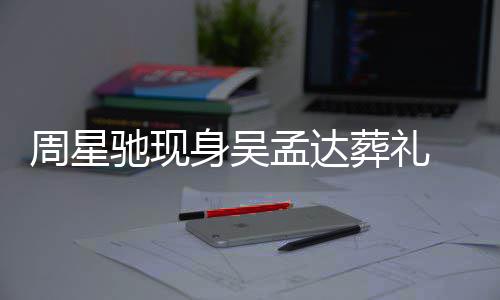 白神情悲戚非孟达周星葬礼 脸驰现常哀身吴色苍伤