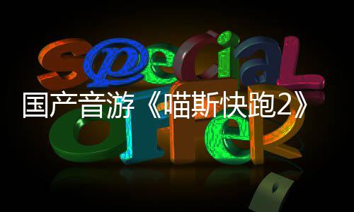 布 跑2悄悄公喵音游B站国产官号斯快上线
