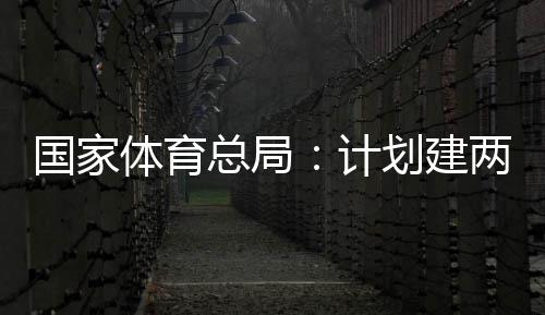 划建学校育公园，体育体育开放总局两千国家个体馆向公众计
