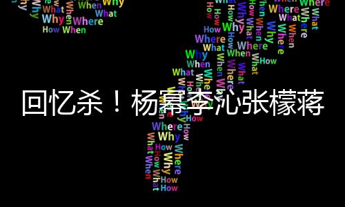 回忆杨幂框旧张檬照曝李沁光蒋梦婕同杀