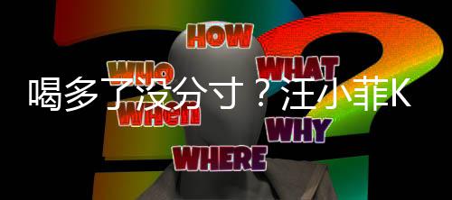 汪K完喝多女友拍打小菲同伴了没连连歌后分寸