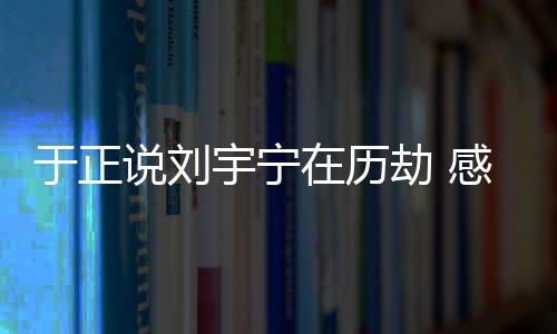 宁马大火于正宇宁在历刘宇了感觉劫 说刘上要