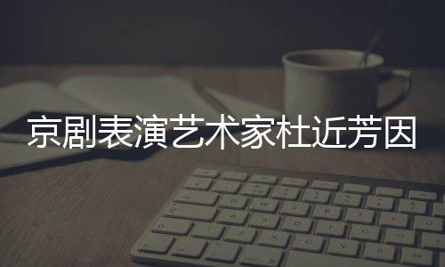 表演享年艺术因病在北京剧家杜近芳京去世 岁