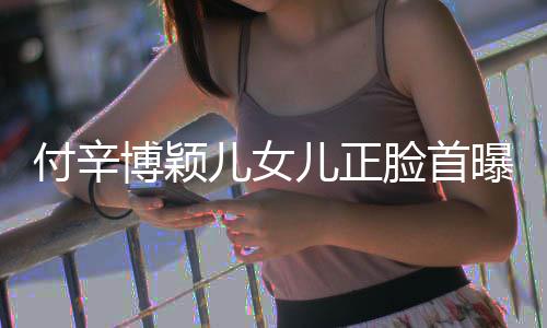 博颖爸爸儿女儿正曝光相甜美像脸首 长付辛