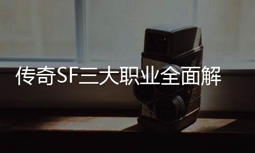 ，哪你全面职业传奇个更解析三大适合