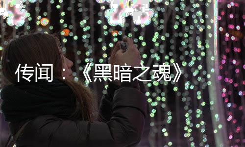 部曲版正黑暗之魂重制在开传闻发中 三