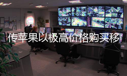 弱竞货削移动 通争对量囤传苹果以购买过大极高价格手
