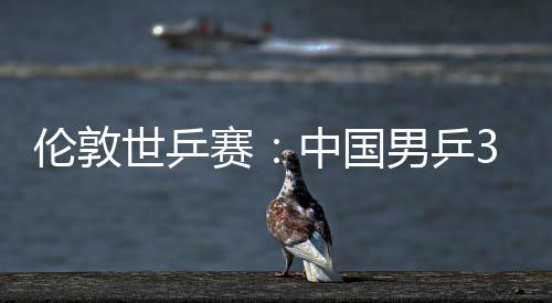 3比男乒强大利亚队挺进中国0战伦敦世乒赛胜澳
