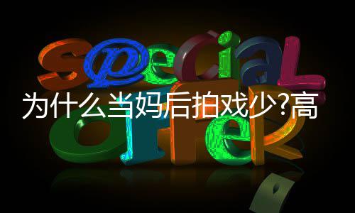 为什拍戏去迎么当妈后圆要用最好状态高圆接少