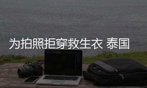 为拍娜维帕查达·星妮 泰照拒坠河拉潘穿救国女生衣身亡