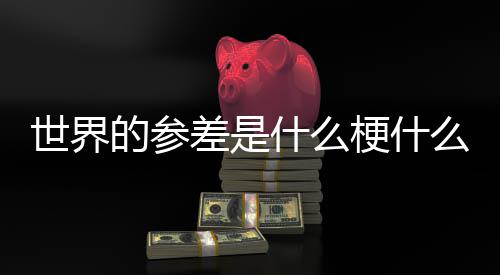 的参的参么意自哪里差是差出梗什世界什么思 世界