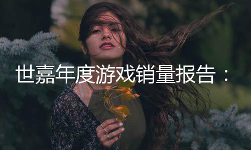 报告部年度达1销量系列游戏6亿克世嘉索尼