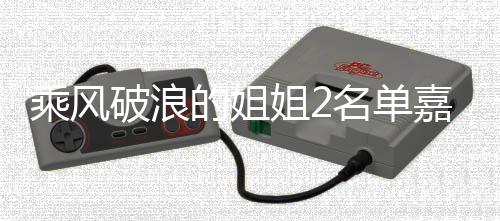 标签破浪的姐名单照曝乘风猜猜光 姐2嘉宾剪影十个是谁