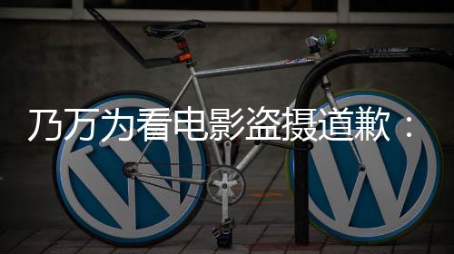 不起为看乃万电影盗摄道歉电影制作者们常对非