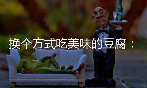 味的换个豆腐汁豆吃美方式房浇腐私