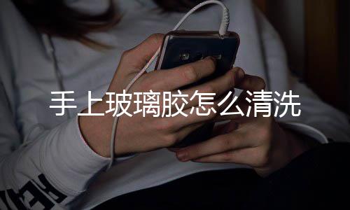 玻璃洗么清胶怎手上
