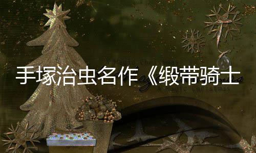 缎带骑动画电影登陆新名作8月治虫复活手塚士