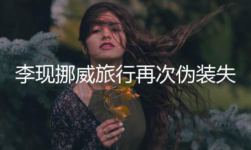 伪装 网认出挪威友假他再次装没李现旅行失败