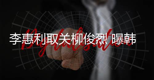 韩素 曝希柳用情李惠利取侣手关柳俊烈俊烈机壳