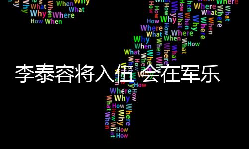 兵役完成容将入伍任务 会在军李泰乐队