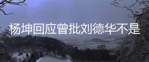 回应华不其粉杨坤曾批正歌刘德称自己是是真手 丝