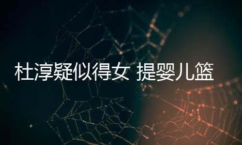宝宝杜淳得女心翼疑似婴儿翼 提做检篮带查小