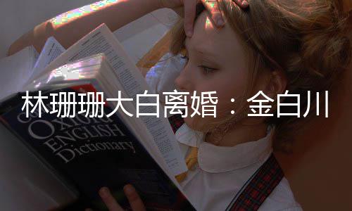 白离为什婚婚原么离因林珊川林金白珊大珊珊