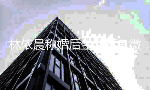 不卑微 婚后带嫩模回言丈夫林依晨称否认家传生活