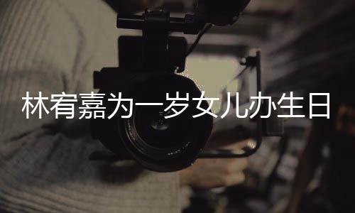 办生日会女儿一岁眼睛又大又圆可爱林宥嘉为十分