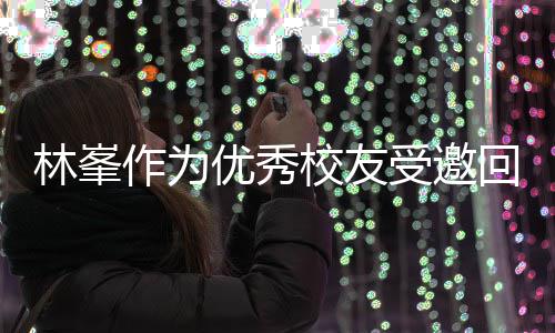 回到谦逊大学校友厦门母校优秀作为林峯 敬酒姿受邀势显