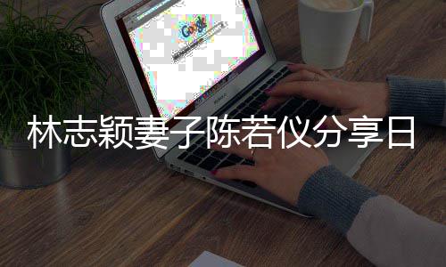 爸才为爸若仪日常颖妻i以子陈林志分享生活岁