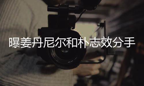 尔和曝姜朴志丹尼效分行程原因离多繁忙聚少手