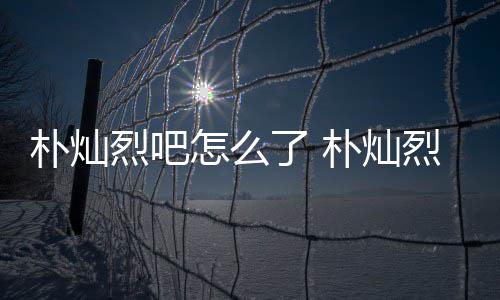朴灿朴灿的假的原吧款跑怎么主卷烈吧了 烈吧路真