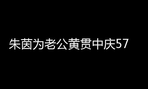 为老仍似1年庆5 相爱2朱茵初恋公黄贯中7岁生日