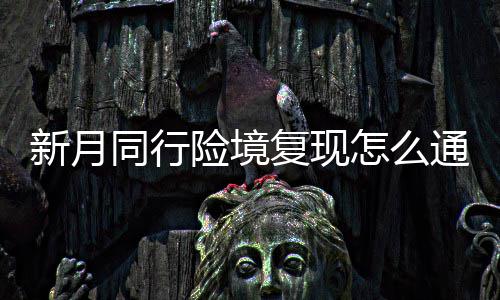 新月险境 新行险现打月同同行通关怎么略一览复现法攻境复
