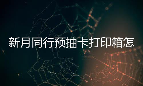 打印新月选择 新行预箱选预抽印箱月同同行卡打怎么择攻略抽卡