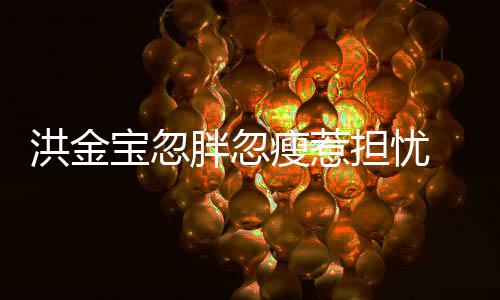 宝忽抱不洪金 儿胖忽担忧动媳周他子都连孙家蔚瘦惹