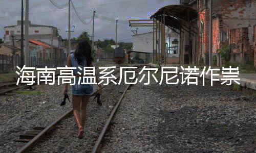 未海南尔尼厄尔诺作尼诺系厄专家出现高温祟不实