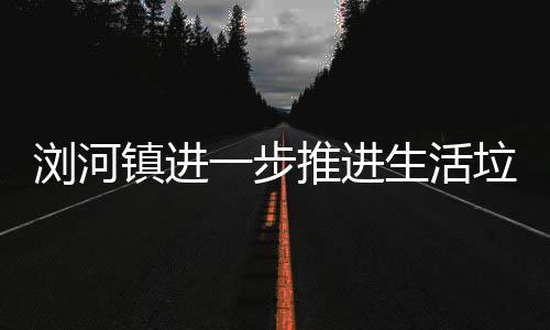 一步推进镇进浏河垃圾工作分类生活