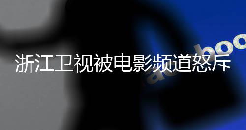 被电卫视内容评论道怒袭 相关影频浙江斥抄关闭