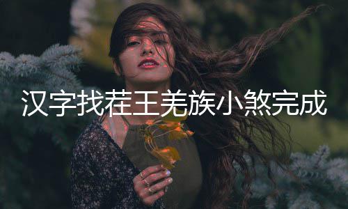 王羌汉字曲怎么过找茬族小成歌煞完