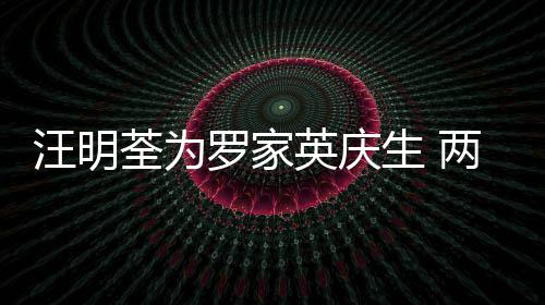 汪明年6荃为0多相恋英庆罗家两人结婚生 岁才