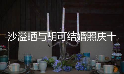 微笑胡可年 洋溢照庆着幸两人脸上福的结婚沙溢晒与十周